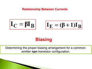 Relationship Between Currents
Biasing
Determining the proper biasing arrangement for a common-
emitter npn transistor configuration.
 