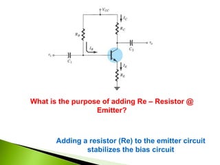 What is the purpose of adding Re – Resistor @
Emitter?
Adding a resistor (Re) to the emitter circuit
stabilizes the bias circuit
 