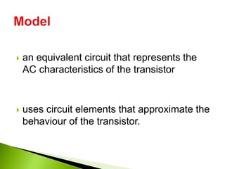  an equivalent circuit that represents the
AC characteristics of the transistor
 uses circuit elements that approximate the
behaviour of the transistor.
 