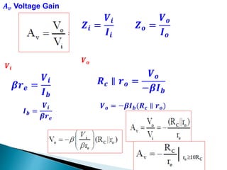 𝑨 𝒗 Voltage Gain
𝒁𝒊 =
𝑽𝒊
𝑰𝒊
𝒁 𝒐 =
𝑽 𝒐
𝑰 𝒐
𝑽𝒊
𝜷𝒓 𝒆 =
𝑽𝒊
𝑰 𝒃
𝑽 𝒐
𝑹 𝒄 ∥ 𝒓 𝒐 =
𝑽 𝒐
−𝜷𝑰 𝒃
𝑽 𝒐 = −𝜷𝑰 𝒃(𝑹 𝒄 ∥ 𝒓 𝒐)
𝑰 𝒃 =
𝑽𝒊
𝜷𝒓 𝒆
 