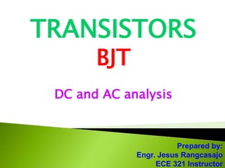 TRANSISTORS
BJT
DC and AC analysis
Prepared by:
Engr. Jesus Rangcasajo
ECE 321 Instructor
 