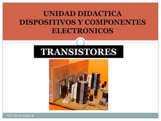 UNIDAD DIDACTICA DISPOSITIVOS Y COMPONENTES ELECTRONICOS TRANSISTORES Prof. Román Seclén B. 