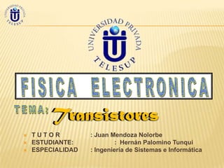 Transistores
   TUTOR          : Juan Mendoza Nolorbe
   ESTUDIANTE:             : Hernán Palomino Tunqui
   ESPECIALIDAD   : Ingeniería de Sistemas e Informática
 