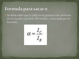  Se debe saber que α (alfa) es la ganancia de corriente
  en el circuito con base (B) común, y esta dado por la
  formula :
 