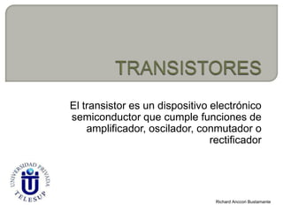 El transistor es un dispositivo electrónico
semiconductor que cumple funciones de
    amplificador, oscilador, conmutador o
                                rectificador




                                 Richard Anccori Bustamante
 