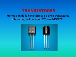 TRANSISTORES
Información de la ficha técnica de cinco transistores
     diferentes, incluye uno JFET y un MOSFET.
 