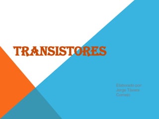 TRANSISTORES
Elaborado por:
Jorge Távara
Cornejo
 