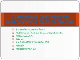  Equipos Electrónicos Perú-Adonde
 AG Electrónica S.A. de C.V Componentes profesionales.
 AD Electronics S.A.
 Aiko Int.
 A Y B INDUSTRIAL Y COMERCIAL LTDA.
 ALFALED.
 ASC ELECTRONICA S.A.
COMPAÑIAS QUE VENDEN
DISPOSITIVOS ELECTRONICOS
 
