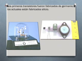 O Los primeros transistores fueron fabricados de germanio, y
los actuales están fabricados silicio.
 