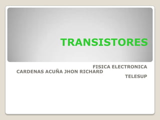 TRANSISTORES
FISICA ELECTRONICA
CARDENAS ACUÑA JHON RICHARD
TELESUP
 
