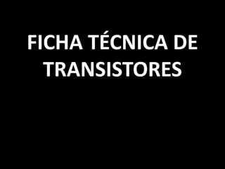 FICHA TÉCNICA DE
TRANSISTORES

 