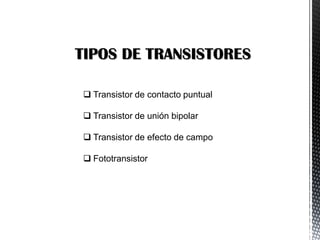 TIPOS DE TRANSISTORES
 Transistor de contacto puntual
 Transistor de unión bipolar
 Transistor de efecto de campo
 Fototransistor

 