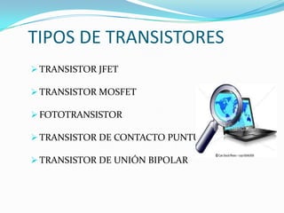 TIPOS DE TRANSISTORES
 TRANSISTOR JFET
 TRANSISTOR MOSFET
 FOTOTRANSISTOR
 TRANSISTOR DE CONTACTO PUNTUAL
 TRANSISTOR DE UNIÓN BIPOLAR

 