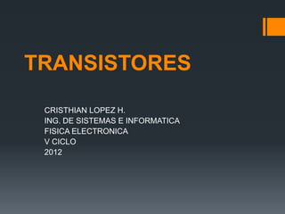 TRANSISTORES
CRISTHIAN LOPEZ H.
ING. DE SISTEMAS E INFORMATICA
FISICA ELECTRONICA
V CICLO
2012
 
