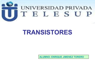 TRANSISTORES
ALUMNO: ENRIQUE JIMENEZ TORERO
 