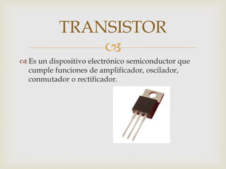 
 Es un dispositivo electrónico semiconductor que
cumple funciones de amplificador, oscilador,
conmutador o rectificador.
TRANSISTOR
 