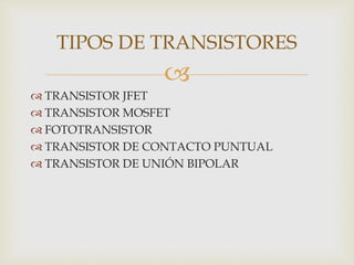 
 TRANSISTOR JFET
 TRANSISTOR MOSFET
 FOTOTRANSISTOR
 TRANSISTOR DE CONTACTO PUNTUAL
 TRANSISTOR DE UNIÓN BIPOLAR
TIPOS DE TRANSISTORES
 