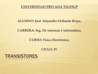 TRANSISTORES
UNIVERSIDAD PRIVADA TELESUP
ALUMNO: José Alejandro Orihuela Rojas.
CARRERA: Ing. De sistemas e informática.
CURSO: Física Electrónica.
CICLO: IV
 