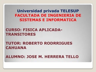 Universidad privada TELESUP
FACULTADA DE INGENIERIA DE
SISTEMAS E INFORMATICA
CURSO: FISICA APLICADA-
TRANSITORES
TUTOR: ROBERTO RODRRIGUES
CAHUANA
ALUMNO: JOSE M. HERRERA TELLO
 