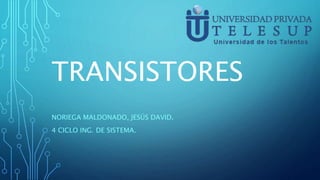 TRANSISTORES 
NORIEGA MALDONADO, JESÚS DAVID. 
4 CICLO ING. DE SISTEMA. 
 