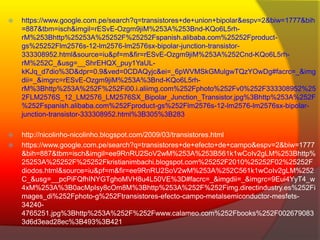  https://www.google.com.pe/search?q=transistores+de+union+bipolar&espv=2&biw=1777&bih 
=887&tbm=isch&imgil=rESvE-Ozgm9jiM%253A%253Bnd-KQo6L5rh-rM% 
253Bhttp%25253A%25252F%25252Fspanish.alibaba.com%25252Fproduct-gs% 
25252Flm2576s-12-lm2576-lm2576sx-bipolar-junction-transistor- 
333308952.html&source=iu&pf=m&fir=rESvE-Ozgm9jiM%253A%252Cnd-KQo6L5rh-rM% 
252C_&usg=__ShrEHQX_puy1YaUL-kKJq_ 
d7dio%3D&dpr=0.9&ved=0CDAQyjc&ei=_6pWVMSkGMulgwTQzYOwDg#facrc=_&img 
dii=_&imgrc=rESvE-Ozgm9jiM%253A%3Bnd-KQo6L5rh-rM% 
3Bhttp%253A%252F%252Fi00.i.aliimg.com%252Fphoto%252Fv0%252F333308952%25 
2FLM2576S_12_LM2576_LM2576SX_Bipolar_Junction_Transistor.jpg%3Bhttp%253A%252F 
%252Fspanish.alibaba.com%252Fproduct-gs%252Flm2576s-12-lm2576-lm2576sx-bipolar-junction- 
transistor-333308952.html%3B305%3B283 
 http://nicolinho-nicolinho.blogspot.com/2009/03/transistores.html 
 https://www.google.com.pe/search?q=transistores+de+efecto+de+campo&espv=2&biw=1777 
&bih=887&tbm=isch&imgil=ee9RnRU2SoV2wM%253A%253B561k1wCoIv2gLM%253Bhttp% 
25253A%25252F%25252Fkristianimbachi.blogspot.com%25252F2010%25252F02%25252F 
diodos.html&source=iu&pf=m&fir=ee9RnRU2SoV2wM%253A%252C561k1wCoIv2gLM%252 
C_&usg=__pcPiFQfhINYGTghoMVH8u4L50VE%3D#facrc=_&imgdii=_&imgrc=9Eui4YyT4_w 
4xM%253A%3B0acMpIsy8cOm8M%3Bhttp%253A%252F%252Fimg.directindustry.es%252Fi 
mages_di%252Fphoto-g%252Ftransistores-efecto-campo-metalsemiconductor-mesfets- 
34240- 
4765251.jpg%3Bhttp%253A%252F%252Fwww.calameo.com%252Fbooks%252F002679083 
3d6d3ead28ec%3B493%3B421 
 