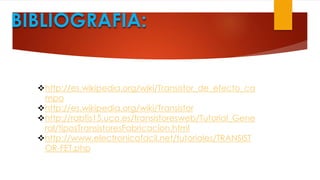 BIBLIOGRAFIA:
http://es.wikipedia.org/wiki/Transistor_de_efecto_ca
mpo
http://es.wikipedia.org/wiki/Transistor
http://rabfis15.uco.es/transistoresweb/Tutorial_Gene
ral/tiposTransistoresFabricacion.html
http://www.electronicafacil.net/tutoriales/TRANSIST
OR-FET.php
 