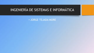 INGENIERÍA DE SISTEMAS E INFORMÁTICA
• JORGE TEJADA MORE
 