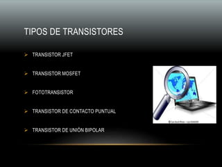 TIPOS DE TRANSISTORES
 TRANSISTOR JFET
 TRANSISTOR MOSFET
 FOTOTRANSISTOR
 TRANSISTOR DE CONTACTO PUNTUAL
 TRANSISTOR DE UNIÓN BIPOLAR
 