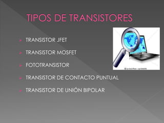  TRANSISTOR JFET
 TRANSISTOR MOSFET
 FOTOTRANSISTOR
 TRANSISTOR DE CONTACTO PUNTUAL
 TRANSISTOR DE UNIÓN BIPOLAR
 