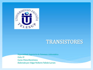 TRANSISTORES
Especialidad: Ingeniería de Sistemas e informática
Ciclo: IV
Curso: Física Electrónica
Elaborado por: Edgar Nolberto Talledo Larrain
 