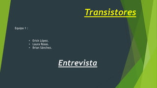 Transistores 
Equipo 1 : 
• Erick López. 
• Laura Rosas. 
• Brian Sánchez. 
Entrevista 
 