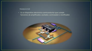 • Es un dispositivo electrónico semiconductor que cumple
funciones de amplificador, oscilador, conmutador o rectificador.
 