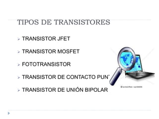 TIPOS DE TRANSISTORES
 TRANSISTOR JFET
 TRANSISTOR MOSFET
 FOTOTRANSISTOR
 TRANSISTOR DE CONTACTO PUNTUAL
 TRANSISTOR DE UNIÓN BIPOLAR
 