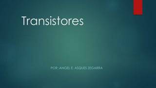 Transistores
POR: ANGEL E. ASQUES ZEGARRA
 