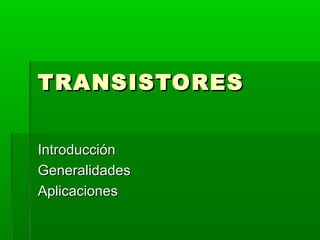 TRANSISTORESTRANSISTORES
IntroducciónIntroducción
GeneralidadesGeneralidades
AplicacionesAplicaciones
 