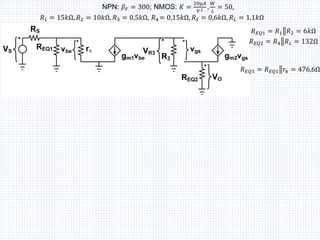 NPN: 𝛽𝐹 = 300; NMOS: 𝐾 =
20μ𝐴
𝑉2 ,
𝑊
𝐿
= 50,
𝑅1 = 15𝑘Ω, 𝑅2 = 10𝑘Ω, 𝑅3 = 0,5𝑘Ω, 𝑅4 = 0,15𝑘Ω, 𝑅𝑆 = 0,6𝑘Ω, 𝑅𝐿 = 1,1𝑘Ω
115
𝑅𝐸𝑄1 = 𝑅1ฮ𝑅2 = 6𝑘Ω
𝑅𝐸𝑄2 = 𝑅4ฮ𝑅𝐿 = 132Ω
𝑅𝐸𝑄3 = 𝑅𝐸𝑄1ฮ𝑟𝜋 = 476,6Ω
 