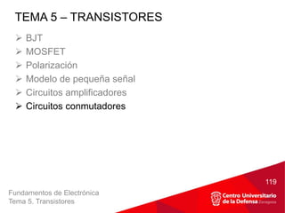 Fundamentos de Electrónica
Tema 5. Transistores
 BJT
 MOSFET
 Polarización
 Modelo de pequeña señal
 Circuitos amplificadores
 Circuitos conmutadores
TEMA 5 – TRANSISTORES
119
 