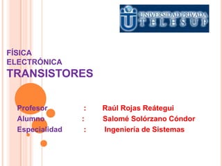 FÍSICA
ELECTRÓNICA
TRANSISTORES
Profesor : Raúl Rojas Reátegui
Alumno : Salomé Solórzano Cóndor
Especialidad : Ingeniería de Sistemas
 