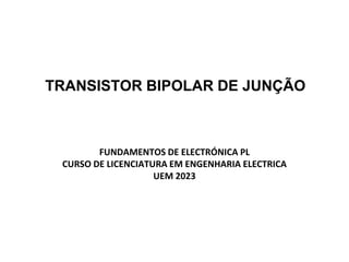 TRANSISTOR BIPOLAR DE JUNÇÃO
FUNDAMENTOS DE ELECTRÓNICA PL
CURSO DE LICENCIATURA EM ENGENHARIA ELECTRICA
UEM 2023
 