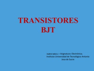 TRANSISTORES
BJT
Andrés ladera -> Asignatura: Electrónica.
Instituto Universidad de Tecnológico Antonio
Josa de Sucre
 