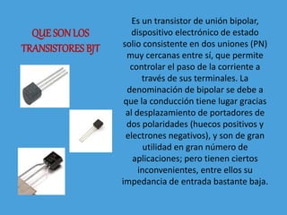 QUE SONLOS
TRANSISTORES BJT
Es un transistor de unión bipolar,
dispositivo electrónico de estado
solio consistente en dos ...
