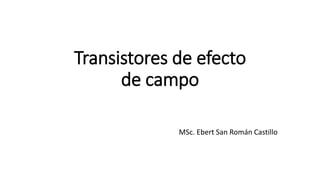 Transistores de efecto
de campo
MSc. Ebert San Román Castillo
 