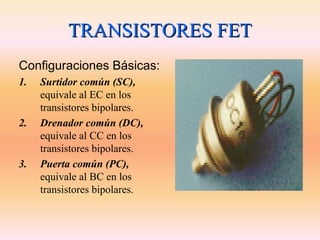 TRANSISTORES FET
Configuraciones Básicas:
1.   Surtidor común (SC),
     equivale al EC en los
     transistores bipolares.
2.   Drenador común (DC),
     equivale al CC en los
     transistores bipolares.
3.   Puerta común (PC),
     equivale al BC en los
     transistores bipolares.
 