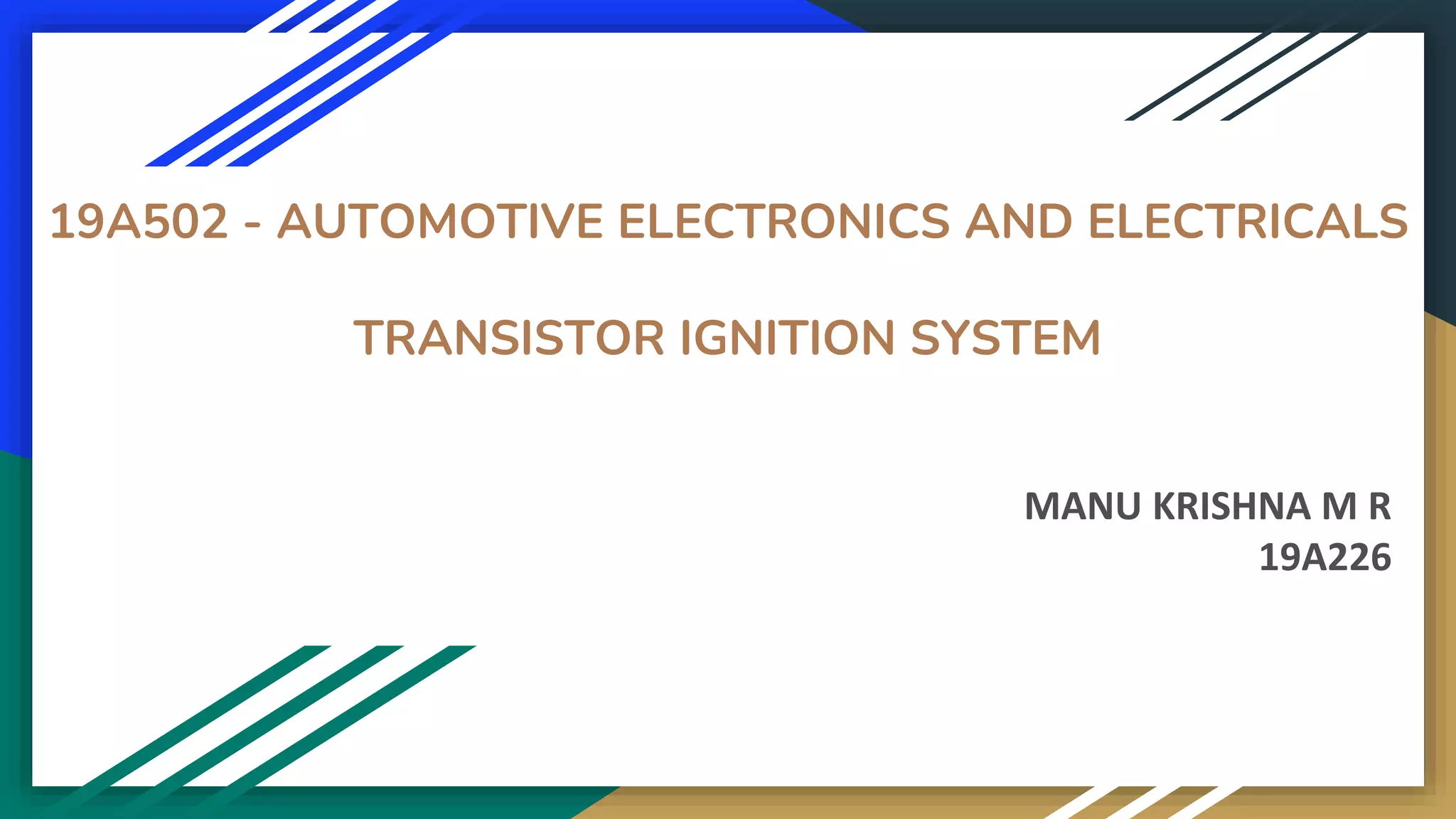 19A502 - AUTOMOTIVE ELECTRONICS AND ELECTRICALS
TRANSISTOR IGNITION SYSTEM
MANU KRISHNA M R
19A226
 