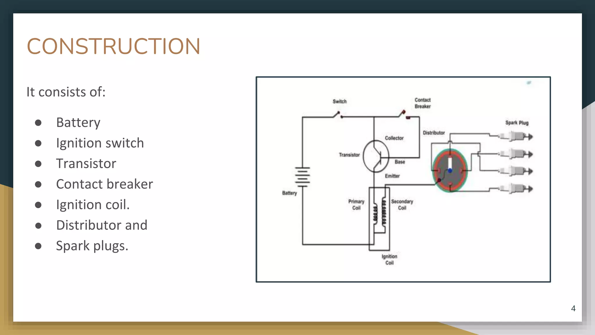 CONSTRUCTION
It consists of:
● Battery
● Ignition switch
● Transistor
● Contact breaker
● Ignition coil.
● Distributor and
● Spark plugs.
4
 