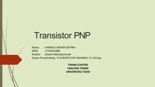 Transistor PNP
Nama : AHMAD CHIDHIR SOFYAN
NPM : 1710501088
Matkul : Sistem Mikrokontroler
Dosen Pembimbing : R.SURYOTO EDY RAHARJO S.T.,M.Eng
TEKNIK ELEKTRO
FAKULTAS TEKNIK
UNIVERSITAS TIDAR
 