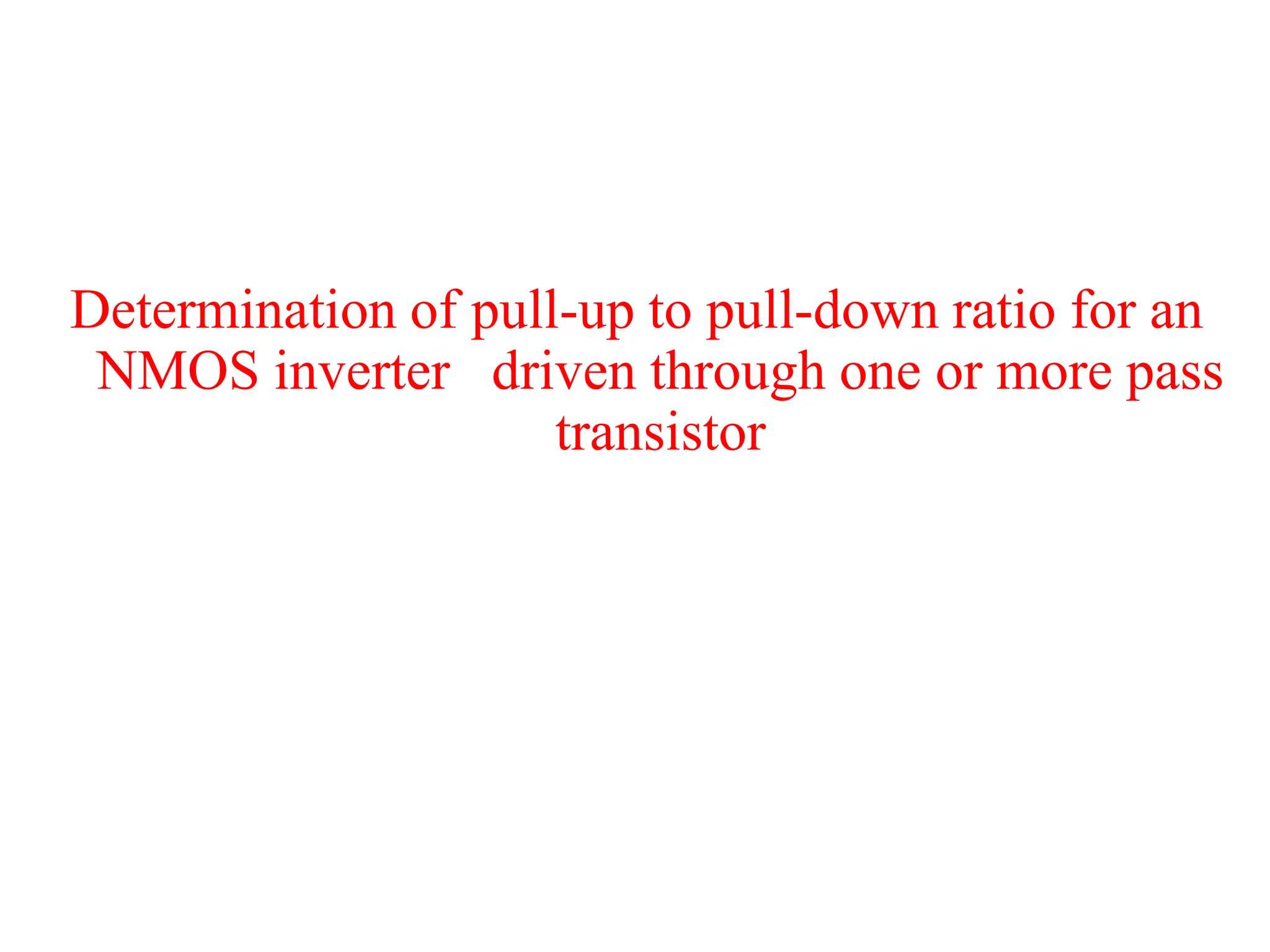Determination of pull-up to pull-down ratio for an
NMOS inverter driven through one or more pass
transistor
 