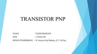 TRANSISTOR PNP
NAMA : YAZID IKHWANI
NPM : 1710501104
DOSEN PEMBIMBING : R. Suryoto Edy Raharjo, S.T., M.Eng
 