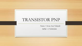 TRANSISTOR PNP
Nama = Irvan Aziz Yuliandi
NPM = 1710501004
 
