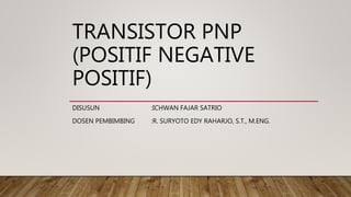 TRANSISTOR PNP
(POSITIF NEGATIVE
POSITIF)
DISUSUN :ICHWAN FAJAR SATRIO
DOSEN PEMBIMBING :R. SURYOTO EDY RAHARJO, S.T., M.ENG.
 